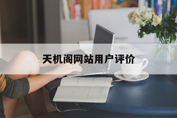 天机阁网站用户评价_天机阁网站用户评价怎么样