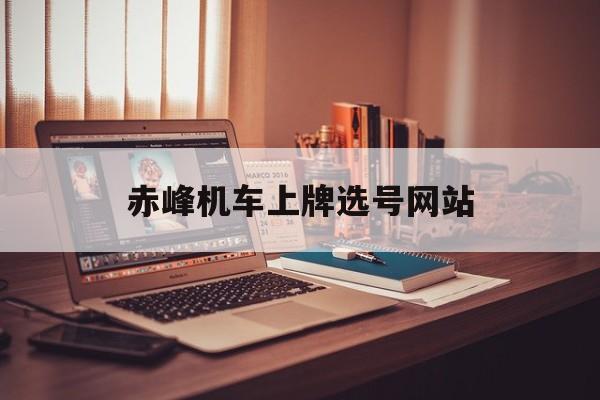 赤峰机车上牌选号网站_赤峰上牌政策