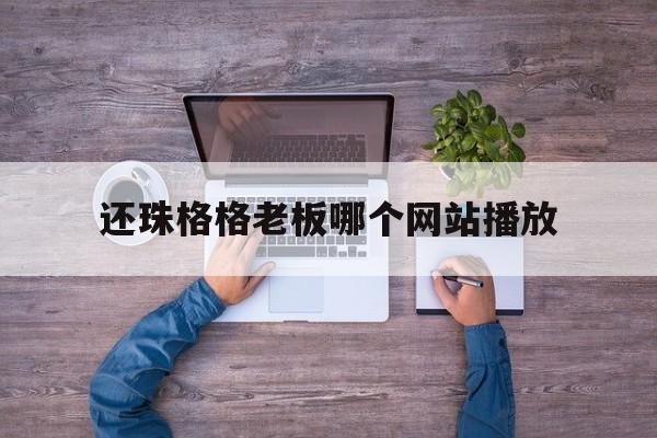 还珠格格老板哪个网站播放_还珠格格老板哪个网站播放的