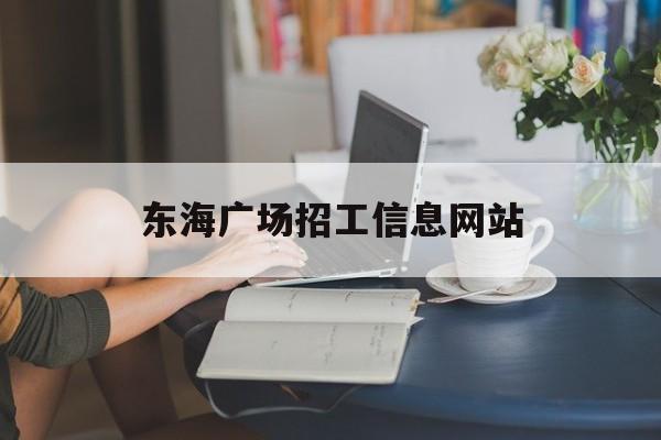 东海广场招工信息网站_打工网最新招聘信息