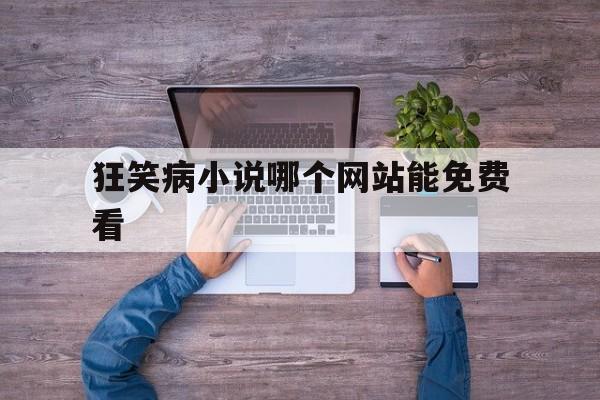 关于狂笑病小说哪个网站能免费看的信息