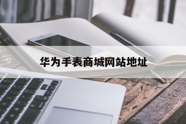 华为手表商城网站地址_华为手表商城网站地址是什么
