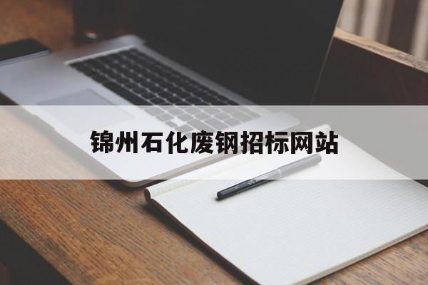 锦州石化废钢招标网站_锦西石化招标信息网