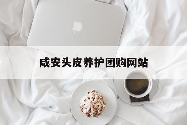 咸安头皮养护团购网站_怎么养头皮毛囊