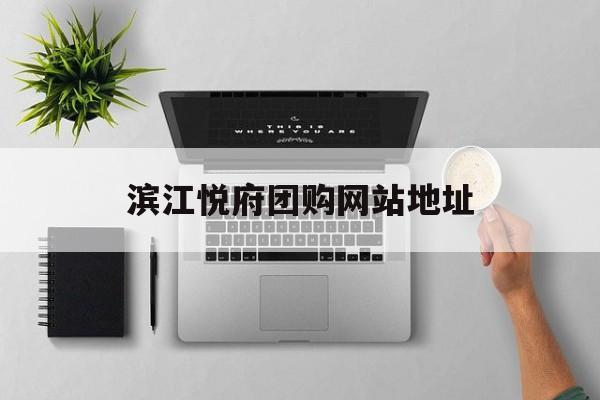 滨江悦府团购网站地址_滨江悦府在何位置