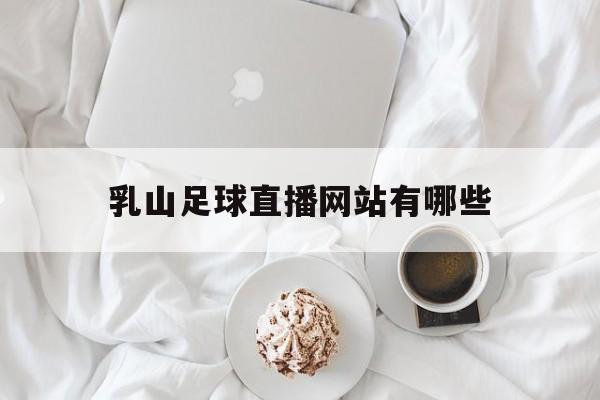 乳山足球直播网站有哪些_乳山足球直播网站有哪些平台