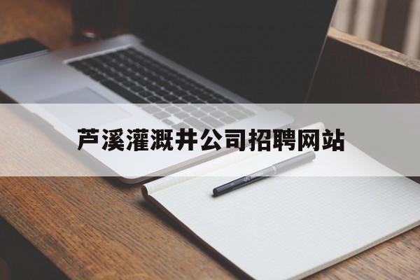 芦溪灌溉井公司招聘网站_芦溪灌溉井公司招聘网站有哪些