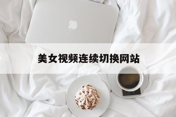 美女视频连续切换网站_美女视频连续切换网站免费观看