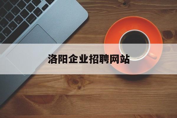 洛阳企业招聘网站_洛阳企业招聘信息发布 洛阳企业招聘网站_洛阳企业招聘信息发布