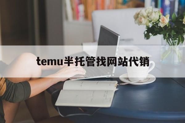 temu半托管找网站代销_temu货源哪里找 temu半托管找网站代销_temu货源哪里找
